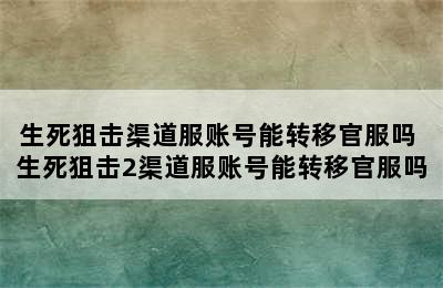 生死狙击渠道服账号能转移官服吗 生死狙击2渠道服账号能转移官服吗